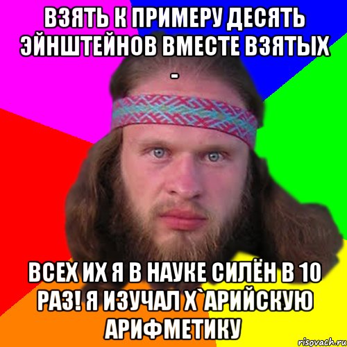 Взять к примеру десять Эйнштейнов вместе взятых - всех их я в науке силён в 10 раз! Я изучал х`арийскую арифметику, Мем Типичный долбослав