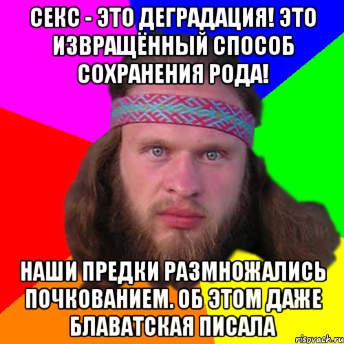 Секс - это деградация! Это извращённый способ сохранения рода! Наши предки размножались почкованием. Об этом даже Блаватская писала, Мем Типичный долбослав