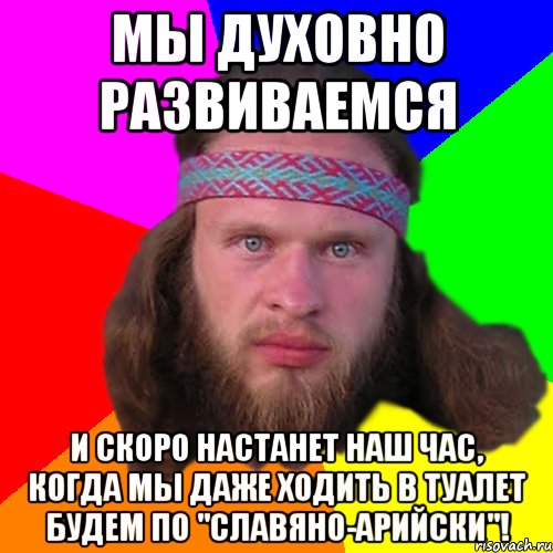 Мы духовно развиваемся и скоро настанет наш час, когда мы даже ходить в туалет будем по "славяно-арийски"!