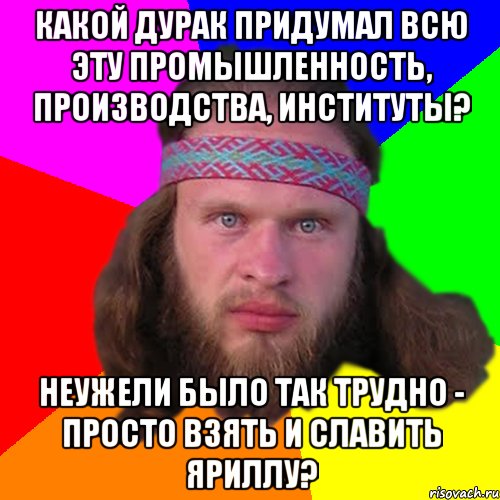 Какой дурак придумал всю эту промышленность, производства, институты? Неужели было так трудно - просто взять и славить Яриллу?, Мем Типичный долбослав