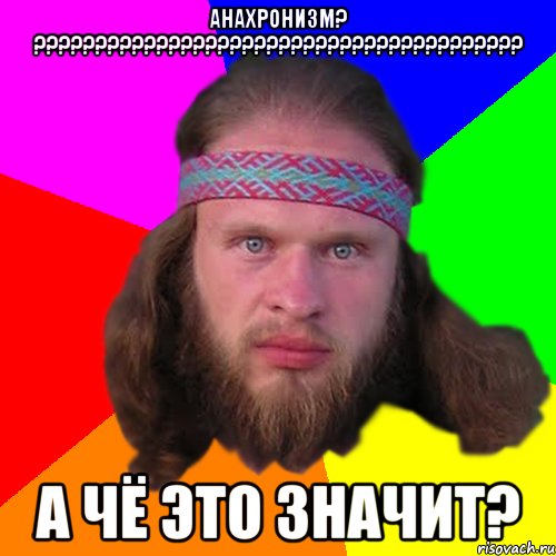 Анахронизм? ???????????????????????????????????????? А чё это значит?