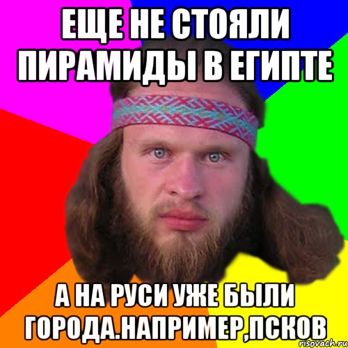 еще не стояли пирамиды в египте а на руси уже были города.например,псков, Мем Типичный долбослав