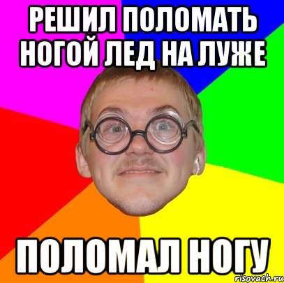 Решил поломать ногой лед на луже поломал ногу, Мем Типичный ботан