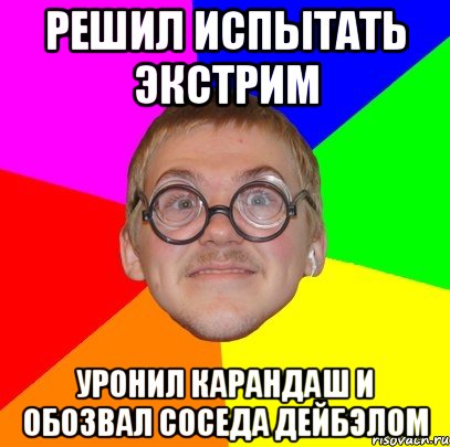 Решил испытать экстрим Уронил карандаш и обозвал соседа дейбэлом, Мем Типичный ботан