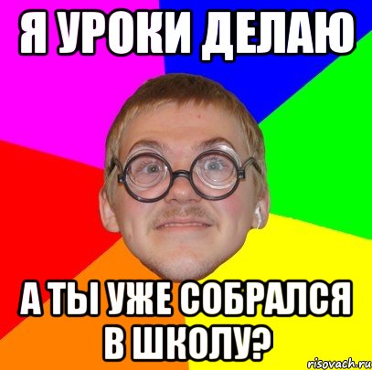 Я уроки делаю А ты уже Собрался в школу?, Мем Типичный ботан