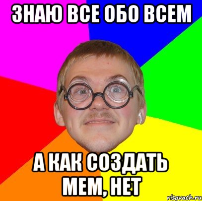 знаю все обо всем а как создать мем, нет, Мем Типичный ботан