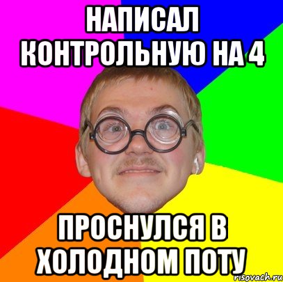 НАПИСАЛ КОНТРОЛЬНУЮ НА 4 ПРОСНУЛСЯ В ХОЛОДНОМ ПОТУ, Мем Типичный ботан