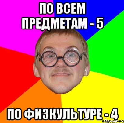 ПО ВСЕМ ПРЕДМЕТАМ - 5 ПО ФИЗКУЛЬТУРЕ - 4, Мем Типичный ботан