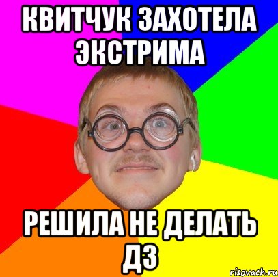 КВИТЧУК ЗАХОТЕЛА ЭКСТРИМА РЕШИЛА НЕ ДЕЛАТЬ ДЗ, Мем Типичный ботан