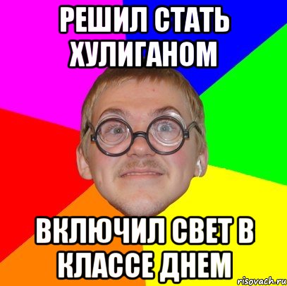 Решил стать хулиганом Включил свет в классе днем, Мем Типичный ботан