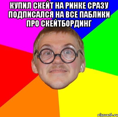 Купил скейт на ринке сразу подписался на все паблики про скейтбординг , Мем Типичный ботан