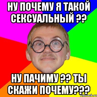 Ну почему я такой сексуальный ?? ну пачиму ?? ты скажи почему???, Мем Типичный ботан