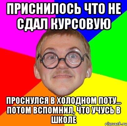 ПРИСНИЛОСЬ ЧТО НЕ СДАЛ КУРСОВУЮ ПРОСНУЛСЯ В ХОЛОДНОМ ПОТУ... ПОТОМ ВСПОМНИЛ, ЧТО УЧУСЬ В ШКОЛЕ, Мем Типичный ботан