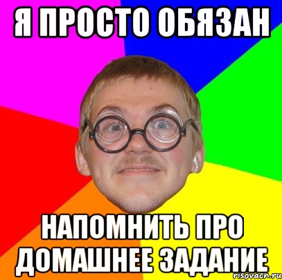 Я ПРОСТО ОБЯЗАН НАПОМНИТЬ ПРО ДОМАШНЕЕ ЗАДАНИЕ, Мем Типичный ботан