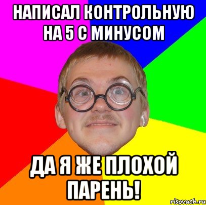 НАПИСАЛ КОНТРОЛЬНУЮ НА 5 С МИНУСОМ ДА Я ЖЕ ПЛОХОЙ ПАРЕНЬ!, Мем Типичный ботан