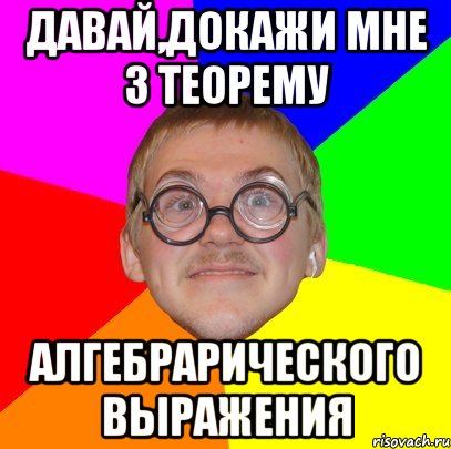 Давай,докажи мне 3 теорему алгебрарического выражения, Мем Типичный ботан