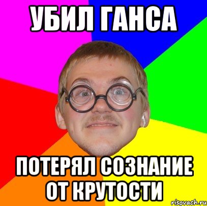 Убил ганса Потерял сознание от крутости, Мем Типичный ботан