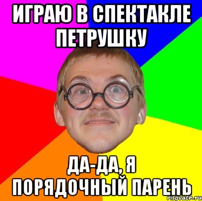 играю в спектакле Петрушку да-да, я порядочный парень, Мем Типичный ботан