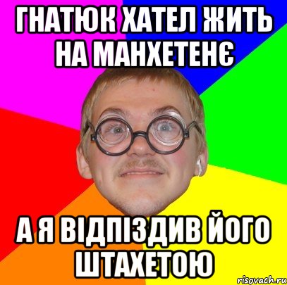 ГНАТЮК ХАТЕЛ ЖИТЬ НА МАНХЕТЕНЄ А Я ВІДПІЗДИВ ЙОГО ШТАХЕТОЮ, Мем Типичный ботан