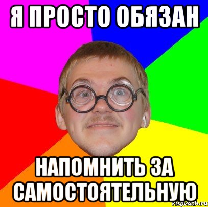 Я ПРОСТО ОБЯЗАН НАПОМНИТЬ ЗА САМОСТОЯТЕЛЬНУЮ, Мем Типичный ботан