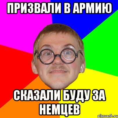 ПРИЗВАЛИ В АРМИЮ СКАЗАЛИ БУДУ ЗА НЕМЦЕВ, Мем Типичный ботан