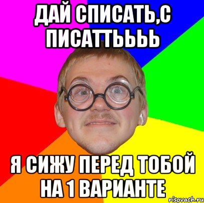 дай списать,с писаттьььь я сижу перед тобой на 1 варианте, Мем Типичный ботан