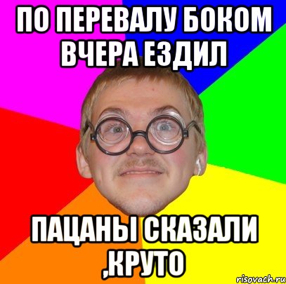 ПО ПЕРЕВАЛУ БОКОМ ВЧЕРА ЕЗДИЛ ПАЦАНЫ СКАЗАЛИ ,КРУТО, Мем Типичный ботан