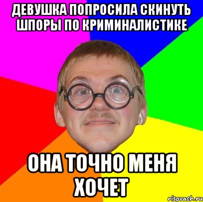 девушка попросила скинуть шпоры по криминалистике она точно меня хочет, Мем Типичный ботан