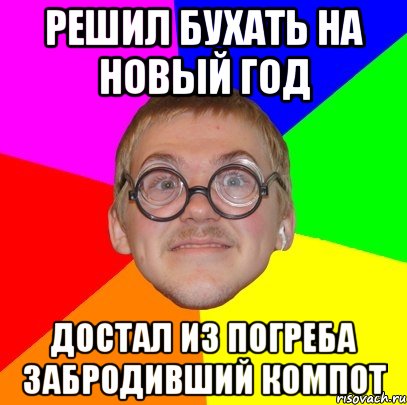 РЕШИЛ БУХАТЬ НА НОВЫЙ ГОД ДОСТАЛ ИЗ ПОГРЕБА ЗАБРОДИВШИЙ КОМПОТ, Мем Типичный ботан