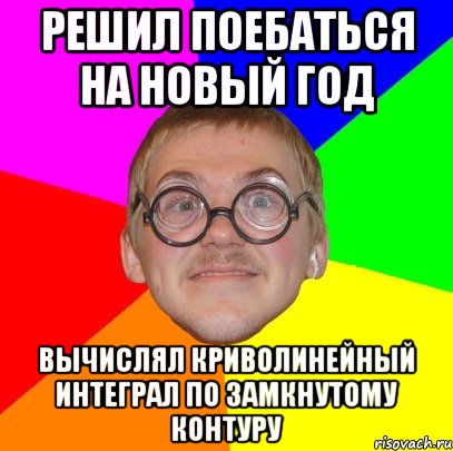 РЕШИЛ ПОЕБАТЬСЯ НА НОВЫЙ ГОД ВЫЧИСЛЯЛ КРИВОЛИНЕЙНЫЙ ИНТЕГРАЛ ПО ЗАМКНУТОМУ КОНТУРУ, Мем Типичный ботан