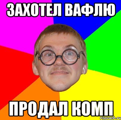 Захотел вафлю Продал комп, Мем Типичный ботан