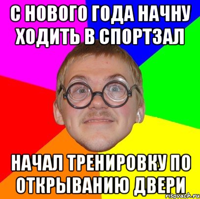 С НОВОГО ГОДА НАЧНУ ХОДИТЬ В СПОРТЗАЛ НАЧАЛ ТРЕНИРОВКУ ПО ОТКРЫВАНИЮ ДВЕРИ, Мем Типичный ботан