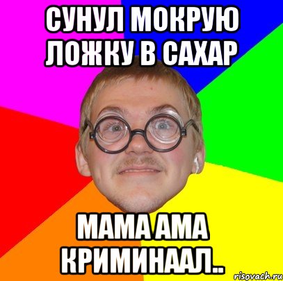 сунул мокрую ложку в сахар мама ама криминаал.., Мем Типичный ботан