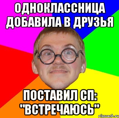 ОДНОКЛАССНИЦА ДОБАВИЛА В ДРУЗЬЯ ПОСТАВИЛ СП: "Встречаюсь", Мем Типичный ботан