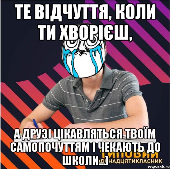 Те відчуття, коли ти хворієш, а друзі цікавляться твоїм самопочуттям і чекають до школи...)