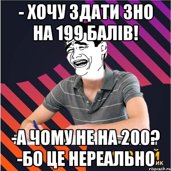 - хочу здати зно на 199 балів! -а чому не на 200? -бо це нереально, Мем Типовий одинадцятикласник