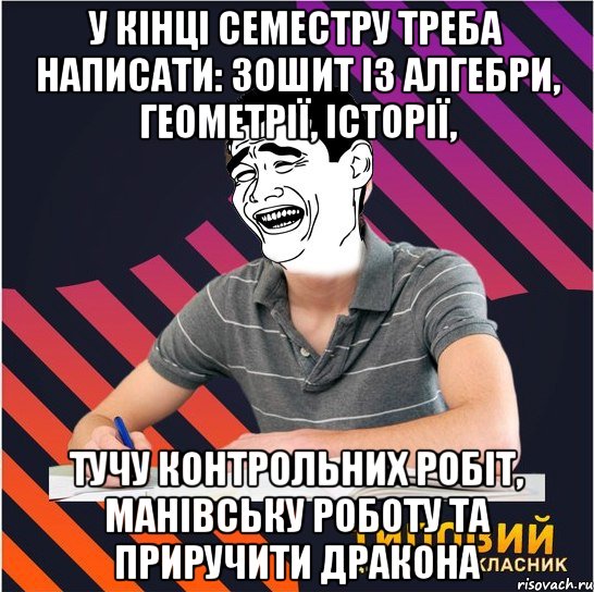 У кінці семестру треба написати: зошит із алгебри, геометрії, історії, тучу контрольних робіт, манівську роботу та приручити дракона