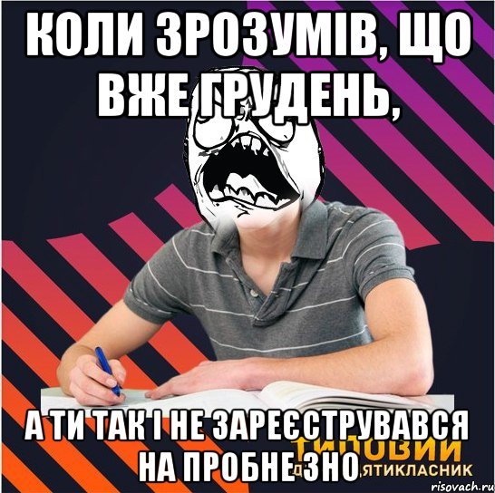 коли зрозумів, що вже грудень, а ти так і не зареєструвався на пробне ЗНО, Мем Типовий одинадцятикласник