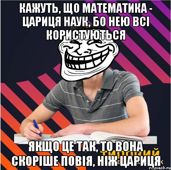 Кажуть, що математика - цариця наук, бо нею всі користуються якщо це так, то вона скоріше повія, ніж цариця, Мем Типовий одинадцятикласник