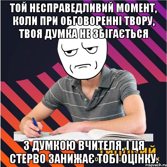 той несправедливий момент, коли при обговоренні твору, твоя думка не збігається з думкою вчителя, і ця стерво занижає тобі оцінку.