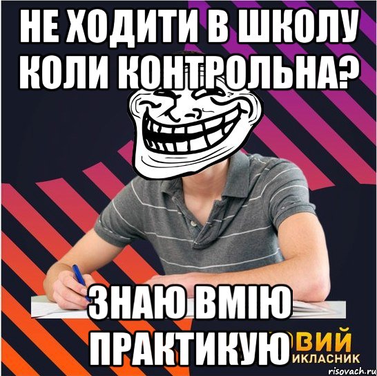 НЕ ХОДИТИ В ШКОЛУ КОЛИ КОНТРОЛЬНА? ЗНАЮ ВМІЮ ПРАКТИКУЮ