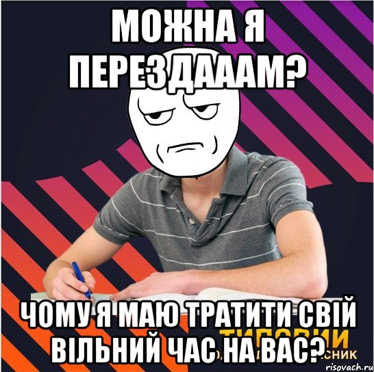 Можна я перездааам? ЧОМУ Я МАЮ ТРАТИТИ СВІЙ ВІЛЬНИЙ ЧАС НА ВАС?, Мем Типовий одинадцятикласник