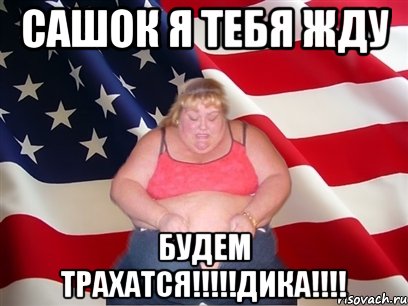 САШОК Я ТЕБЯ ЖДУ БУДЕМ ТРАХАТСЯ!!!!!ДИКА!!!!, Мем Толстая американка