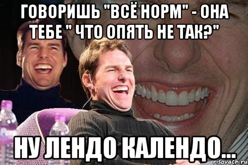 говоришь "всё норм" - она тебе " что опять не так?" ну Лендо Календо..., Мем том круз