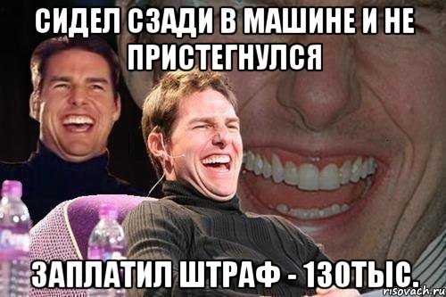 СИДЕЛ СЗАДИ В МАШИНЕ И НЕ ПРИСТЕГНУЛСЯ ЗАПЛАТИЛ ШТРАФ - 130тыс., Мем том круз