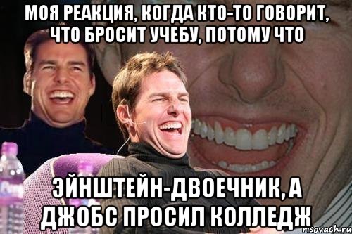 Моя реакция, когда кто-то говорит, что бросит учебу, потому что эйнштейн-двоечник, а джобс просил колледж, Мем том круз