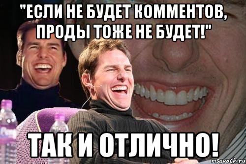 "если не будет комментов, проды тоже не будет!" так и отлично!, Мем том круз