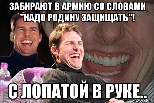 Забирают в армию со словами "Надо родину защищать"! С лопатой в руке.., Мем том круз