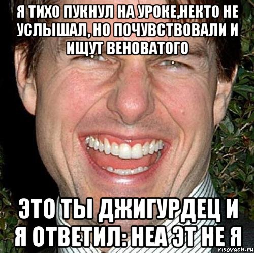 Я тихо пукнул на уроке,некто не услышал, но почувствовали и ищут веноватого Это ты джигурдец и я ответил: неа эт не я, Мем Том Круз