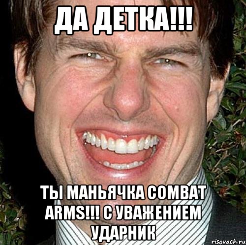 Да Детка!!! Ты маньячка COMBAT ARMS!!! С уважением УдарниК, Мем Том Круз